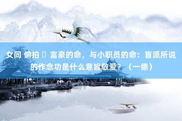 女同 偷拍 ​富豪的命，与小职员的命：盲派所说的作念功是什么意旨敬爱？（一德）