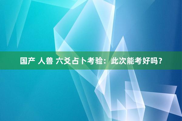 国产 人兽 六爻占卜考验：此次能考好吗？