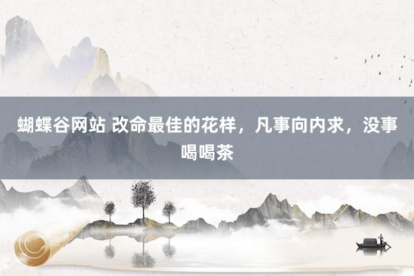 蝴蝶谷网站 改命最佳的花样，凡事向内求，没事喝喝茶
