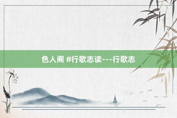 色人阁 #行歌志读---行歌志