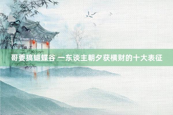 哥要搞蝴蝶谷 一东谈主朝夕获横财的十大表征