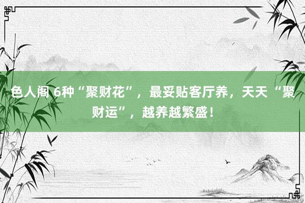 色人阁 6种“聚财花”，最妥贴客厅养，天天 “聚财运”，越养越繁盛！