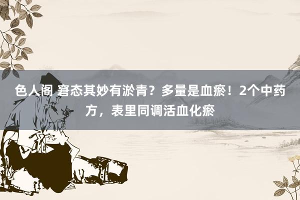 色人阁 窘态其妙有淤青？多量是血瘀！2个中药方，表里同调活血化瘀
