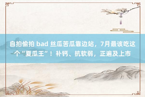 自拍偷拍 bad 丝瓜苦瓜靠边站，7月最该吃这个“夏瓜王”！补钙、抗软弱，正遍及上市