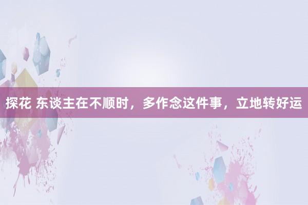探花 东谈主在不顺时，多作念这件事，立地转好运