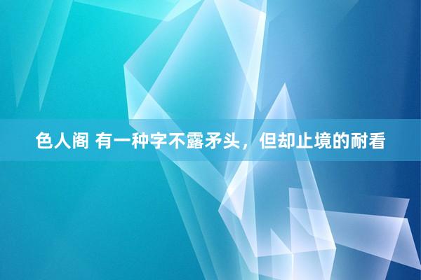 色人阁 有一种字不露矛头，但却止境的耐看