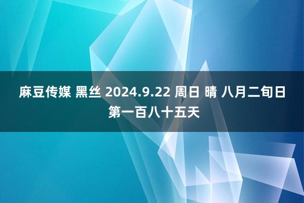 麻豆传媒 黑丝 2024.9.22 周日 晴 八月二旬日 第一百八十五天