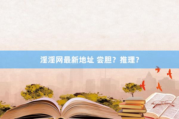 淫淫网最新地址 尝胆？推理？