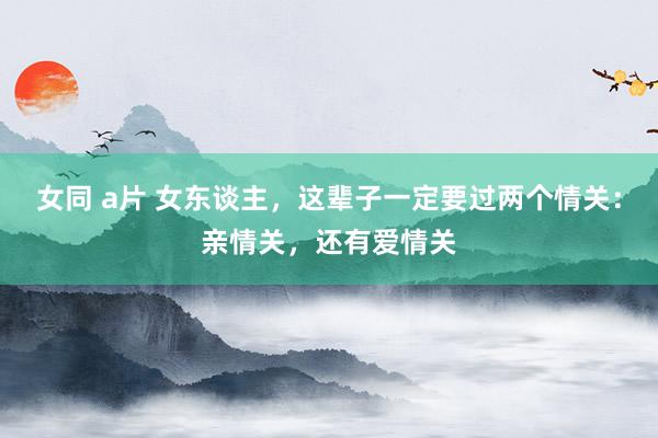 女同 a片 女东谈主，这辈子一定要过两个情关：亲情关，还有爱情关