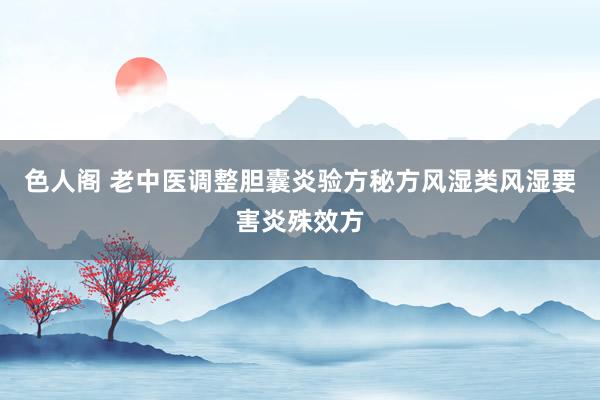 色人阁 老中医调整胆囊炎验方秘方风湿类风湿要害炎殊效方