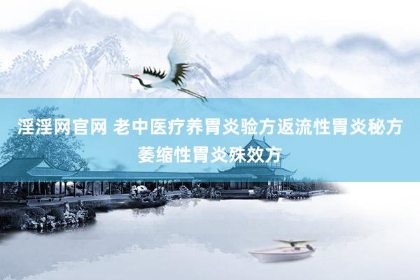 淫淫网官网 老中医疗养胃炎验方返流性胃炎秘方萎缩性胃炎殊效方