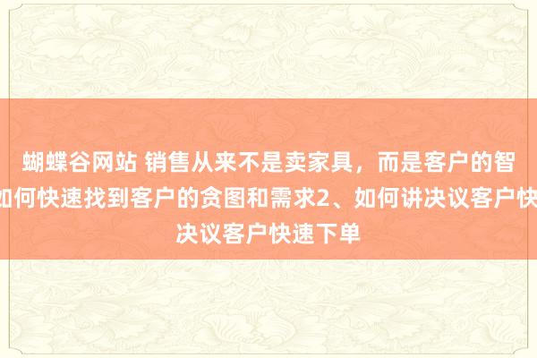 蝴蝶谷网站 销售从来不是卖家具，而是客户的智囊1、如何快速找到客户的贪图和需求2、如何讲决议客户快速下单