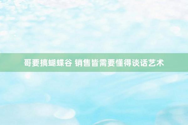 哥要搞蝴蝶谷 销售皆需要懂得谈话艺术