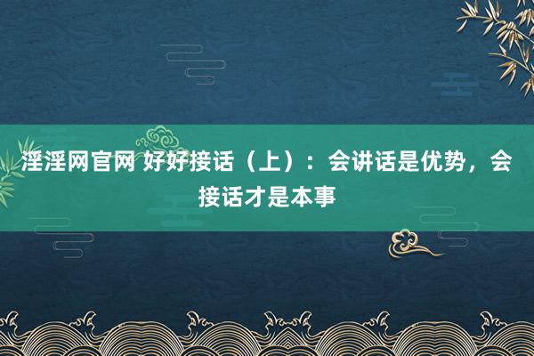 淫淫网官网 好好接话（上）：会讲话是优势，会接话才是本事