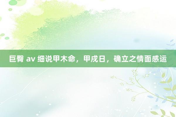 巨臀 av 细说甲木命，甲戌日，确立之情面感运