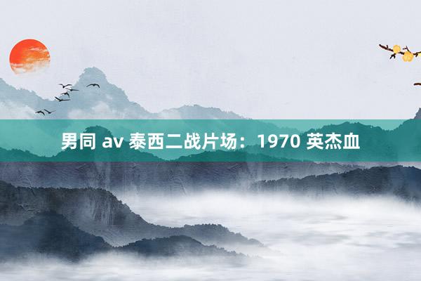 男同 av 泰西二战片场：1970 英杰血