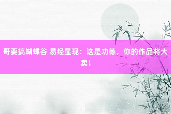 哥要搞蝴蝶谷 易经显现：这是功德，你的作品将大卖！