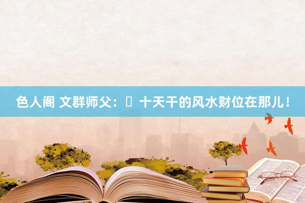 色人阁 文群师父：​十天干的风水财位在那儿！