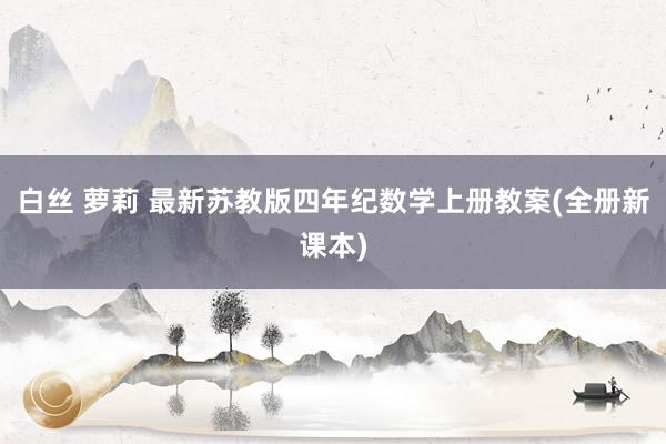白丝 萝莉 最新苏教版四年纪数学上册教案(全册新课本)