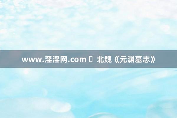www.淫淫网.com ​北魏《元渊墓志》