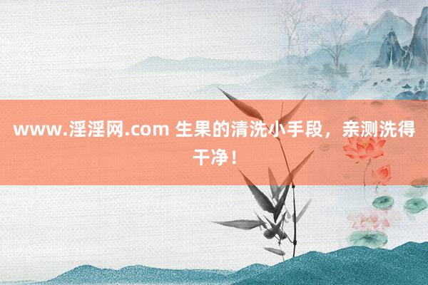 www.淫淫网.com 生果的清洗小手段，亲测洗得干净！