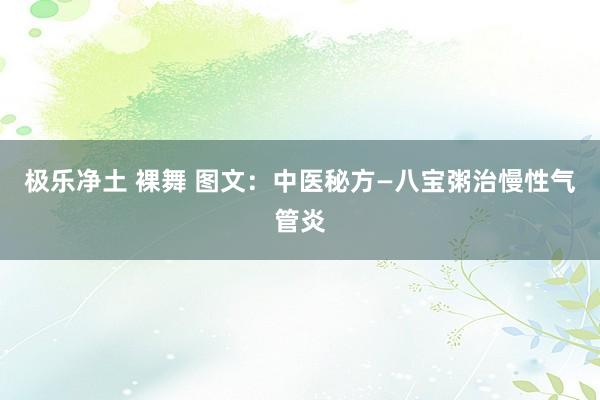 极乐净土 裸舞 图文：中医秘方—八宝粥治慢性气管炎