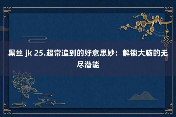 黑丝 jk 25.超常追到的好意思妙：解锁大脑的无尽潜能