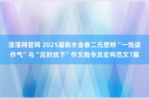 淫淫网官网 2025届衡水金卷二元想辨“一饱读作气”与“应时放下”作文指令及宏构范文7篇