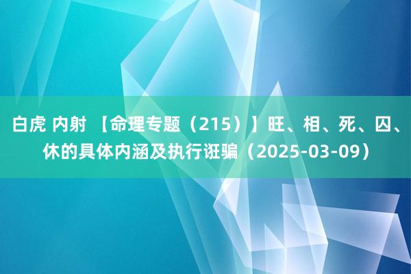 白虎 内射 【命理专题（215）】旺、相、死、囚、休的具体内涵及执行诳骗（2025-03-09）