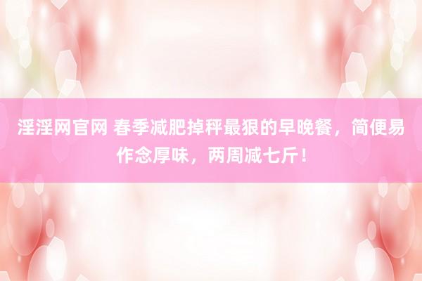 淫淫网官网 春季减肥掉秤最狠的早晚餐，简便易作念厚味，两周减七斤！