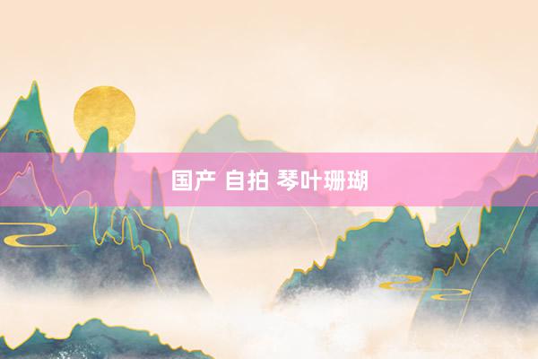 国产 自拍 琴叶珊瑚