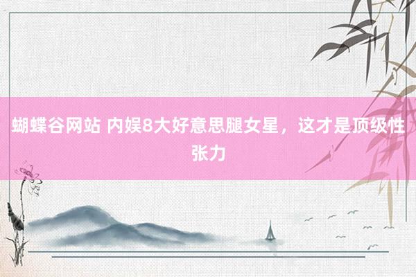 蝴蝶谷网站 内娱8大好意思腿女星，这才是顶级性张力