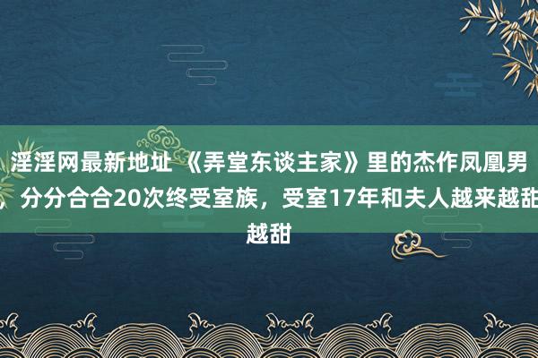 淫淫网最新地址 《弄堂东谈主家》里的杰作凤凰男，分分合合20次终受室族，受室17年和夫人越来越甜